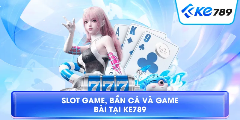 Slot Game, Bắn Cá Và Game Bài Tại KE789